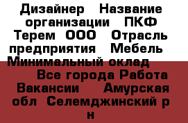 Дизайнер › Название организации ­ ПКФ Терем, ООО › Отрасль предприятия ­ Мебель › Минимальный оклад ­ 23 000 - Все города Работа » Вакансии   . Амурская обл.,Селемджинский р-н